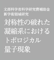 文部科学省科学研究費補助金「新学術領域研究」対称性の破れた凝縮系におけるトポロジカル量子現象